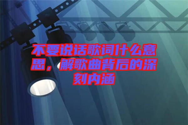 不要說話歌詞什么意思，解歌曲背后的深刻內(nèi)涵