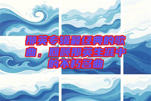 那英專輯最經(jīng)典的歌曲，回顧那英生涯中的不朽名曲