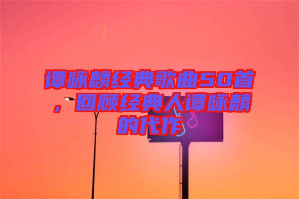 譚詠麟經(jīng)典歌曲50首，回顧經(jīng)典人譚詠麟的代作