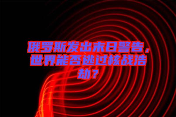 俄羅斯發(fā)出末日警告，世界能否逃過(guò)核戰(zhàn)浩劫？