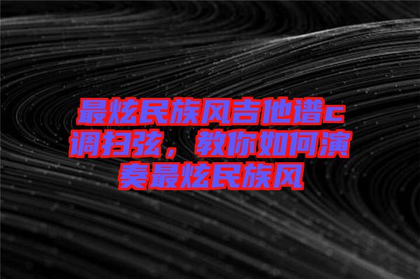 最炫民族風吉他譜c調(diào)掃弦，教你如何演奏最炫民族風