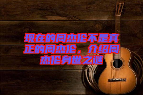 現(xiàn)在的周杰倫不是真正的周杰倫，介紹周杰倫身世之謎