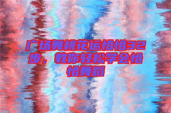廣場舞桃花運(yùn)恰恰32步，教你輕松學(xué)會(huì)恰恰舞蹈