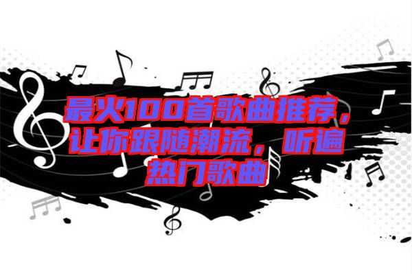 最火100首歌曲推薦，讓你跟隨潮流，聽(tīng)遍熱門(mén)歌曲