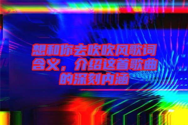 想和你去吹吹風歌詞含義，介紹這首歌曲的深刻內(nèi)涵