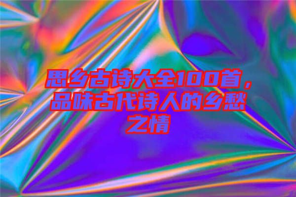 思鄉(xiāng)古詩(shī)大全100首，品味古代詩(shī)人的鄉(xiāng)愁之情