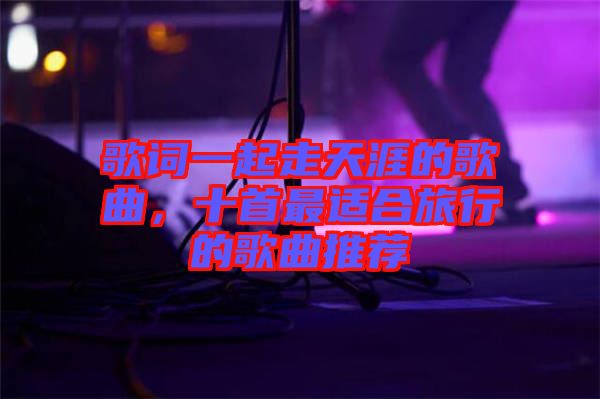 歌詞一起走天涯的歌曲，十首最適合旅行的歌曲推薦