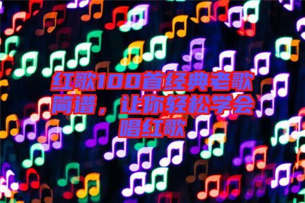 紅歌100首經(jīng)典老歌簡(jiǎn)譜，讓你輕松學(xué)會(huì)唱紅歌