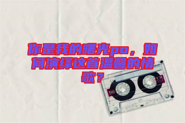 你是我的曙光po，如何演繹這首溫馨的情歌？