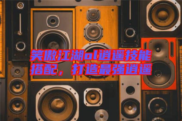 笑傲江湖ol逍遙技能搭配，打造最強(qiáng)逍遙