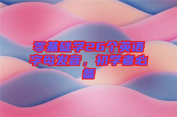 零基礎(chǔ)學(xué)26個英語字母發(fā)音，初學(xué)者必備
