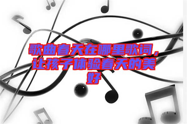 歌曲春天在哪里歌詞，讓孩子體驗春天的美好
