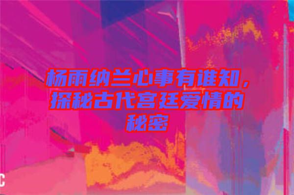 楊雨納蘭心事有誰知，探秘古代宮廷愛情的秘密