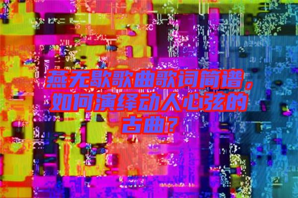 燕無歇歌曲歌詞簡譜，如何演繹動(dòng)人心弦的古曲？