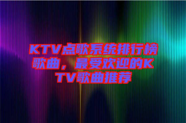 KTV點歌系統(tǒng)排行榜歌曲，最受歡迎的KTV歌曲推薦