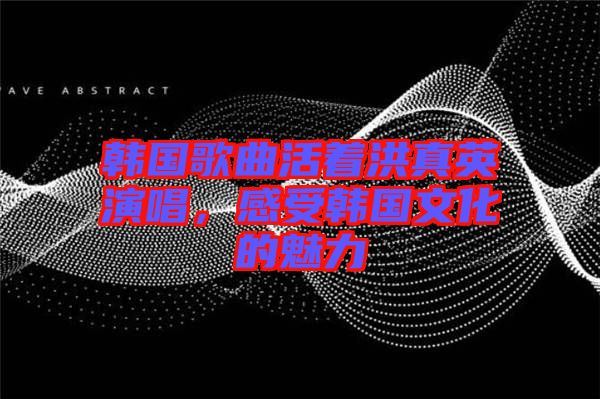 韓國(guó)歌曲活著洪真英演唱，感受韓國(guó)文化的魅力