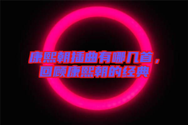康熙朝插曲有哪幾首，回顧康熙朝的經(jīng)典