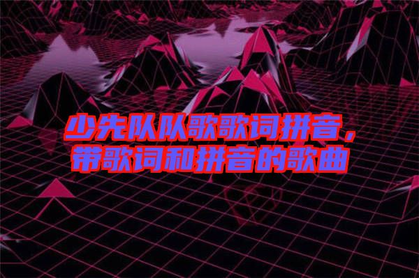 少先隊隊歌歌詞拼音，帶歌詞和拼音的歌曲