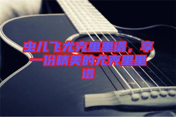 蟲兒飛尤克里里譜，享一份精美的尤克里里譜