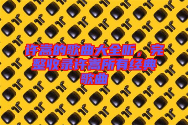 許嵩的歌曲大全聽，完整收錄許嵩所有經(jīng)典歌曲