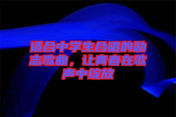 適合中學(xué)生合唱的勵(lì)志歌曲，讓青春在歌聲中綻放