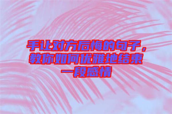 手讓對方后悔的句子，教你如何優(yōu)雅地結(jié)束一段感情