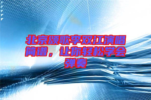 北京頌歌李雙江演唱簡(jiǎn)譜，讓你輕松學(xué)會(huì)彈奏