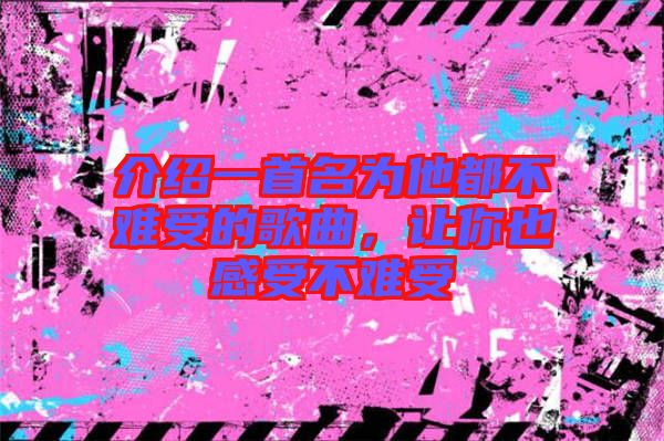 介紹一首名為他都不難受的歌曲，讓你也感受不難受