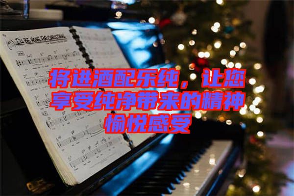 將進酒配樂純，讓您享受純凈帶來的精神愉悅感受
