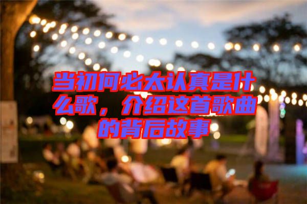 當(dāng)初何必太認(rèn)真是什么歌，介紹這首歌曲的背后故事