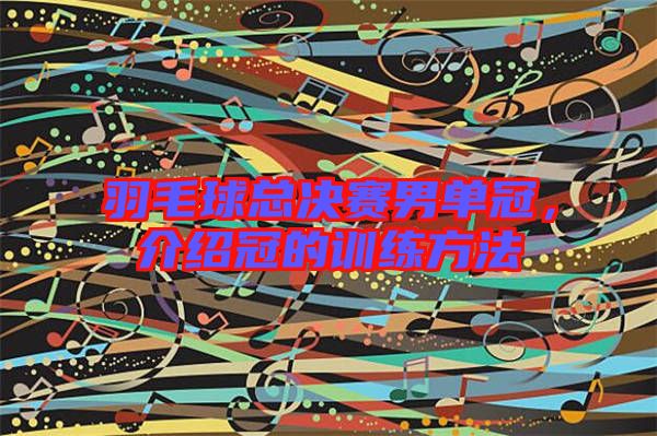 羽毛球總決賽男單冠，介紹冠的訓(xùn)練方法