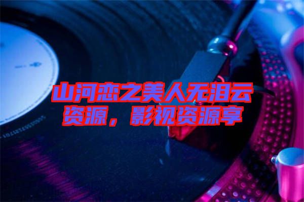 山河戀之美人無(wú)淚云資源，影視資源享