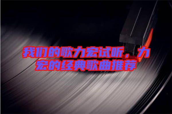 我們的歌力宏試聽，力宏的經(jīng)典歌曲推薦