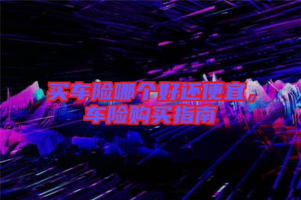買車險(xiǎn)哪個(gè)好還便宜，車險(xiǎn)購買指南