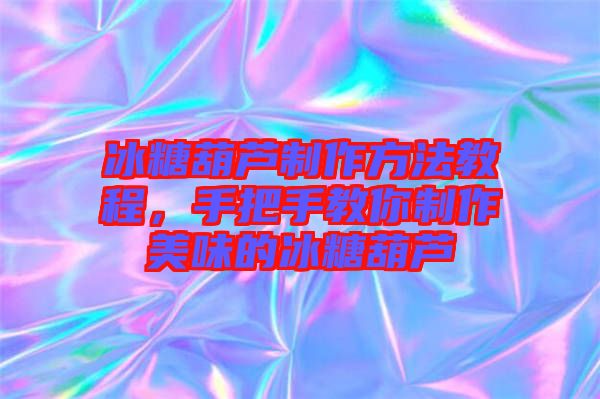 冰糖葫蘆制作方法教程，手把手教你制作美味的冰糖葫蘆