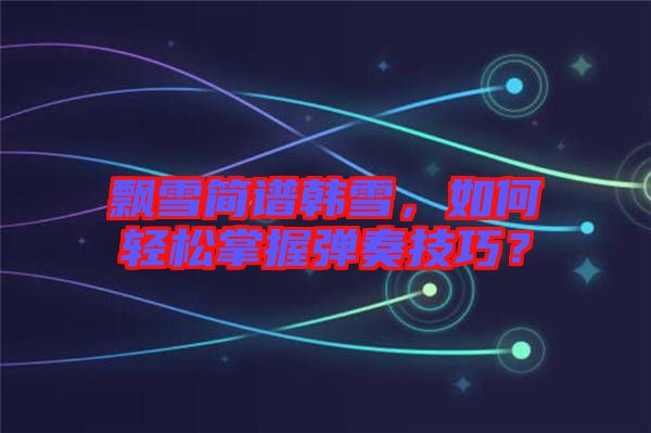 飄雪簡(jiǎn)譜韓雪，如何輕松掌握彈奏技巧？