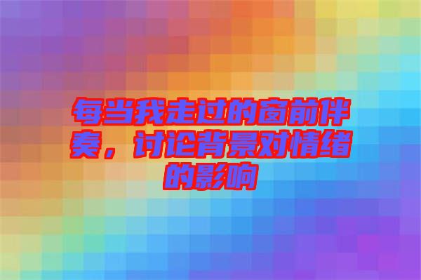每當(dāng)我走過的窗前伴奏，討論背景對情緒的影響