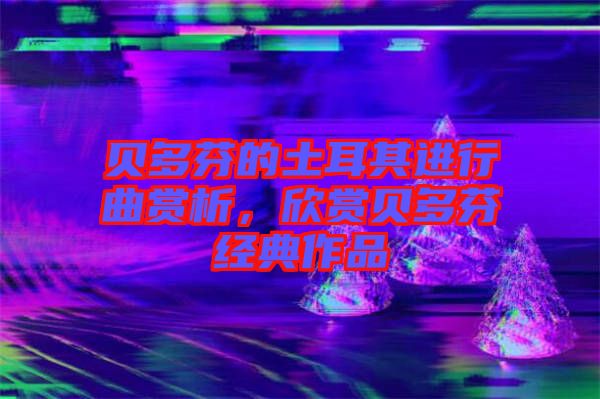 貝多芬的土耳其進(jìn)行曲賞析，欣賞貝多芬經(jīng)典作品