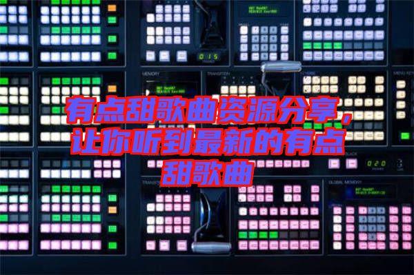 有點(diǎn)甜歌曲資源分享，讓你聽到最新的有點(diǎn)甜歌曲