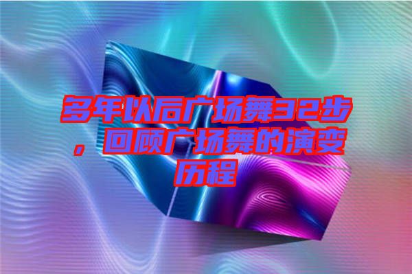 多年以后廣場(chǎng)舞32步，回顧廣場(chǎng)舞的演變歷程