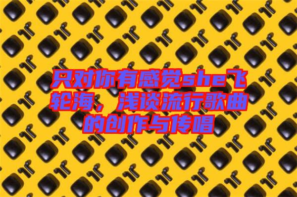 只對你有感覺she飛輪海，淺談流行歌曲的創(chuàng)作與傳唱