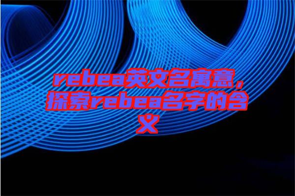 rebea英文名寓意，探索rebea名字的含義