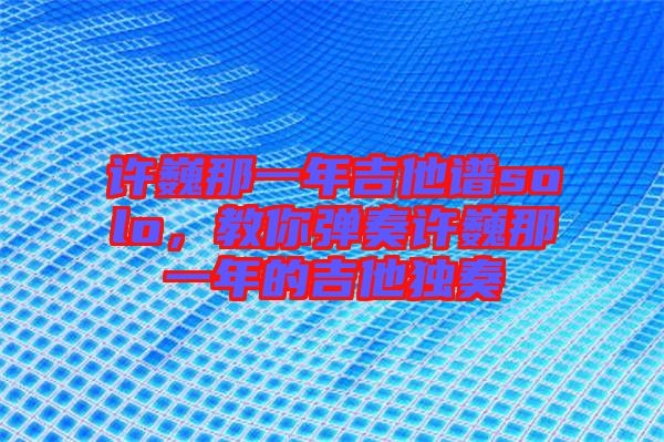 許巍那一年吉他譜solo，教你彈奏許巍那一年的吉他獨奏