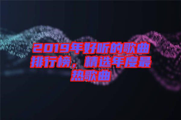2019年好聽的歌曲排行榜，精選年度最熱歌曲