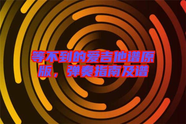 等不到的愛吉他譜原版，彈奏指南及譜