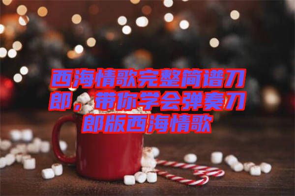 西海情歌完整簡譜刀郎，帶你學(xué)會彈奏刀郎版西海情歌