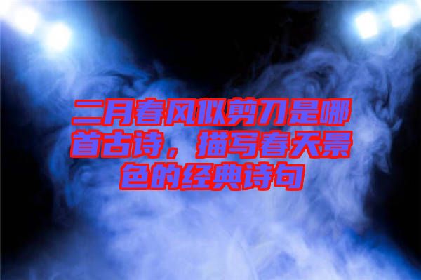 二月春風(fēng)似剪刀是哪首古詩，描寫春天景色的經(jīng)典詩句