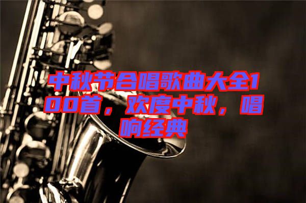 中秋節(jié)合唱歌曲大全100首，歡度中秋，唱響經(jīng)典