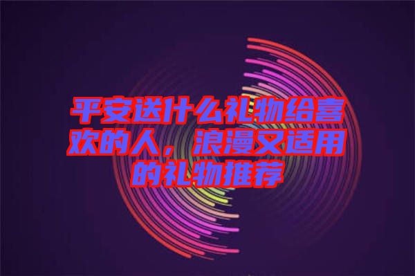 平安送什么禮物給喜歡的人，浪漫又適用的禮物推薦