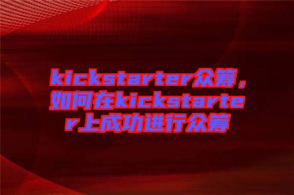 kickstarter眾籌，如何在kickstarter上成功進(jìn)行眾籌